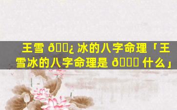 王雪 🌿 冰的八字命理「王雪冰的八字命理是 🍁 什么」